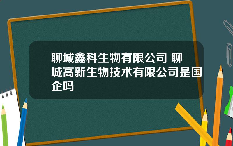 聊城鑫科生物有限公司 聊城高新生物技术有限公司是国企吗